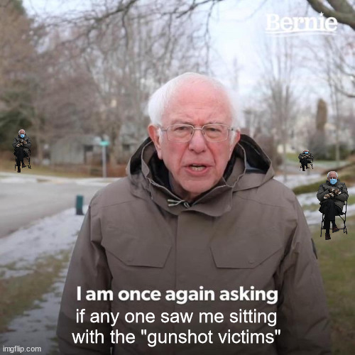 Bernie I Am Once Again Asking For Your Support Meme | if any one saw me sitting with the "gunshot victims" | image tagged in memes,bernie i am once again asking for your support | made w/ Imgflip meme maker