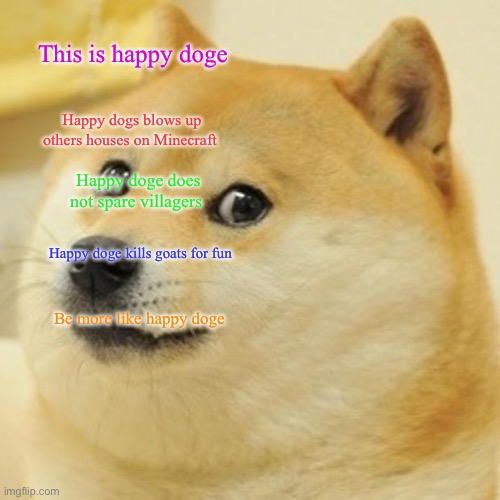 Doge Meme | This is happy doge; Happy dogs blows up others houses on Minecraft; Happy doge does not spare villagers; Happy doge kills goats for fun; Be more like happy doge | image tagged in memes,doge | made w/ Imgflip meme maker