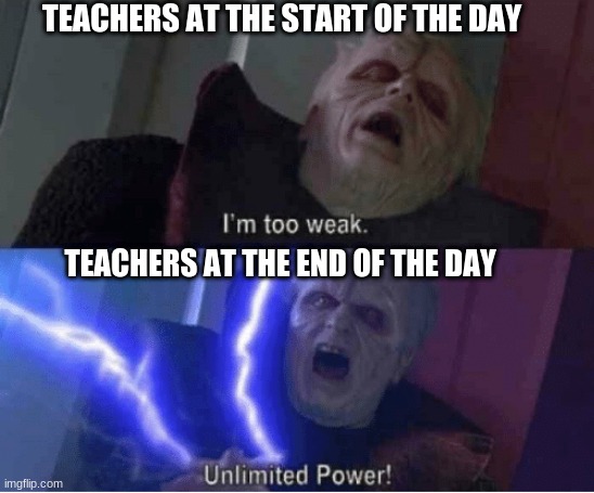 Palpatine as the teacher | TEACHERS AT THE START OF THE DAY; TEACHERS AT THE END OF THE DAY | image tagged in too weak unlimited power | made w/ Imgflip meme maker