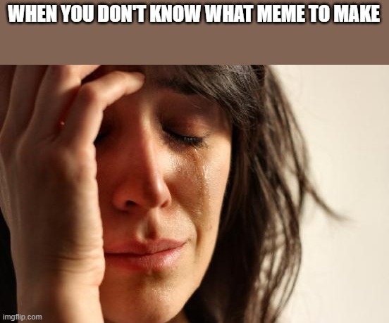First World Problems | WHEN YOU DON'T KNOW WHAT MEME TO MAKE | image tagged in memes,first world problems,never gonna give you up,never gonna let you down,never gonna run around,and desert you | made w/ Imgflip meme maker