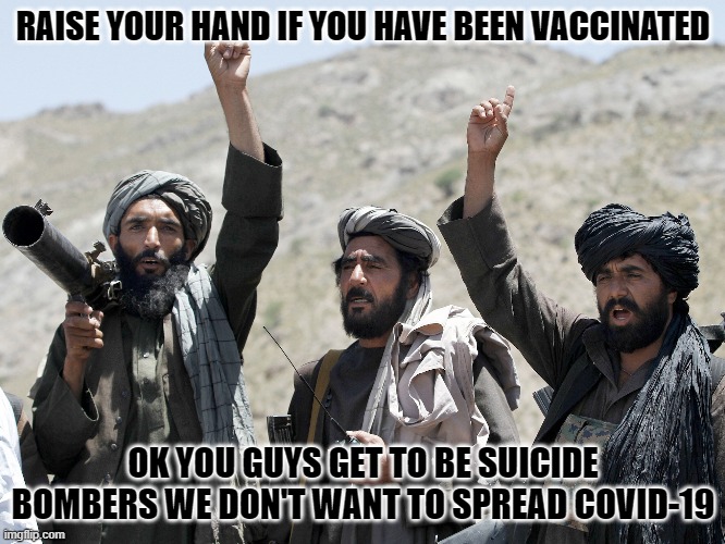 Raise your hand | RAISE YOUR HAND IF YOU HAVE BEEN VACCINATED; OK YOU GUYS GET TO BE SUICIDE BOMBERS WE DON'T WANT TO SPREAD COVID-19 | image tagged in vaccinated,taliban | made w/ Imgflip meme maker