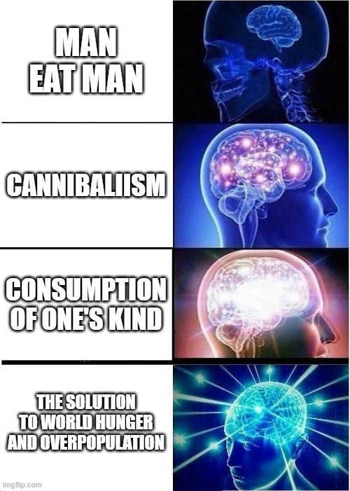 Expanding Brain | MAN EAT MAN; CANNIBALIISM; CONSUMPTION OF ONE'S KIND; THE SOLUTION TO WORLD HUNGER AND OVERPOPULATION | image tagged in memes,expanding brain | made w/ Imgflip meme maker