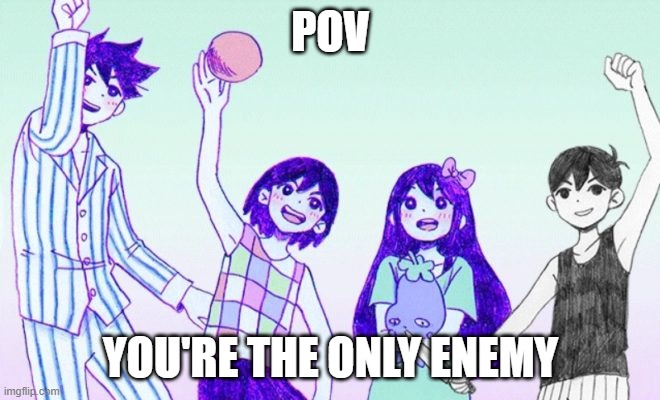 Pov-Omori | POV; YOU'RE THE ONLY ENEMY | image tagged in omori gang | made w/ Imgflip meme maker