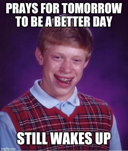 Bad Luck Brian | PRAYS FOR TOMORROW TO BE A BETTER DAY; STILL WAKES UP | image tagged in memes,bad luck brian | made w/ Imgflip meme maker