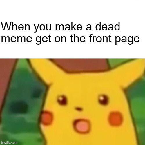 When your meme gets on the front page | When you make a dead meme get on the front page | image tagged in memes,surprised pikachu | made w/ Imgflip meme maker