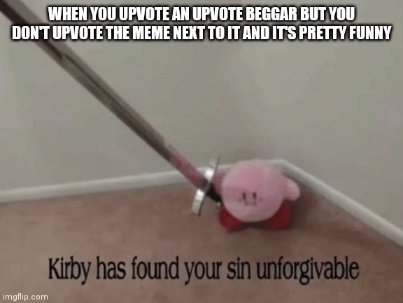 Listen to the Kirby | WHEN YOU UPVOTE AN UPVOTE BEGGAR BUT YOU DON'T UPVOTE THE MEME NEXT TO IT AND IT'S PRETTY FUNNY | image tagged in kirby has found your sin unforgivable | made w/ Imgflip meme maker