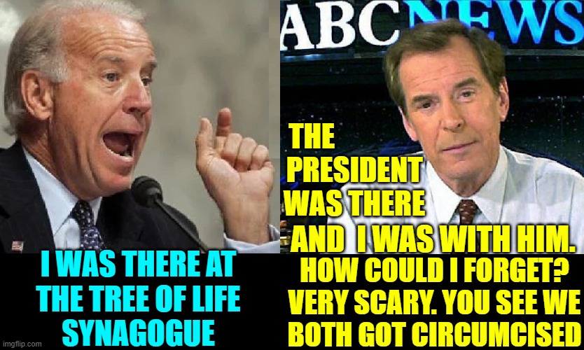 Have no fear, Lyin' Biden, Peter Jennings' Got Your Back | THE               
PRESIDENT
WAS THERE; AND  I WAS WITH HIM. I WAS THERE AT
THE TREE OF LIFE
SYNAGOGUE; HOW COULD I FORGET?
VERY SCARY. YOU SEE WE
BOTH GOT CIRCUMCISED | image tagged in vince vance,tree of life,synagogue,peter jennings,memes,lying | made w/ Imgflip meme maker
