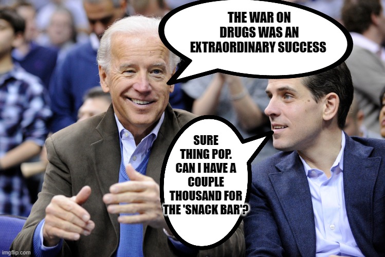 Joe and Hunter Open for Bussiness | THE WAR ON DRUGS WAS AN EXTRAORDINARY SUCCESS SURE THING POP. CAN I HAVE A COUPLE THOUSAND FOR THE 'SNACK BAR'? | image tagged in joe and hunter open for bussiness | made w/ Imgflip meme maker