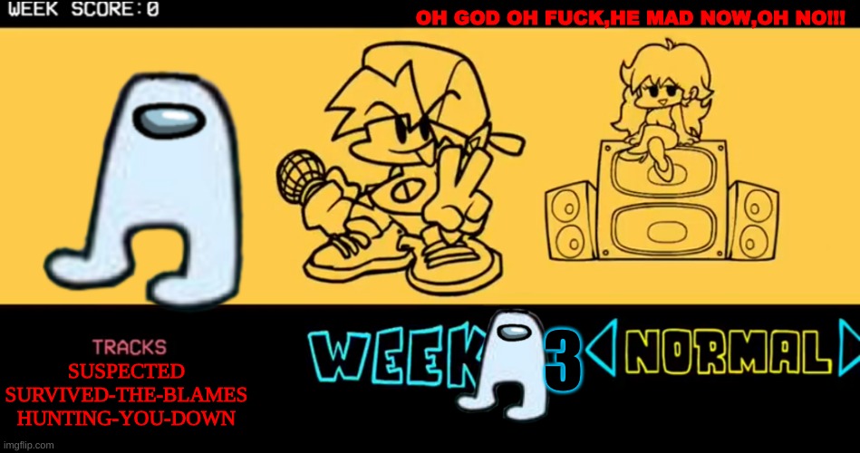 VS amogus part 3 | OH GOD OH FUCK,HE MAD NOW,OH NO!!! 3; SUSPECTED
SURVIVED-THE-BLAMES
HUNTING-YOU-DOWN | image tagged in fnf custom week | made w/ Imgflip meme maker