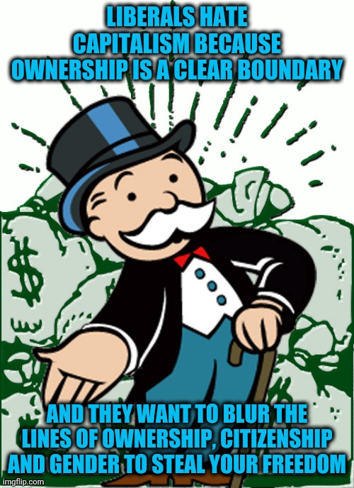 Ownership gives you rights | LIBERALS HATE CAPITALISM BECAUSE OWNERSHIP IS A CLEAR BOUNDARY; AND THEY WANT TO BLUR THE LINES OF OWNERSHIP, CITIZENSHIP AND GENDER TO STEAL YOUR FREEDOM | image tagged in monopoly man | made w/ Imgflip meme maker