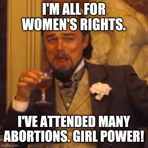 Women's Rights | I'M ALL FOR WOMEN'S RIGHTS. I'VE ATTENDED MANY ABORTIONS. GIRL POWER! | image tagged in memes,laughing leo | made w/ Imgflip meme maker