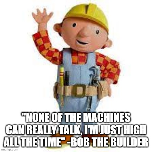 Bob the Builder | "NONE OF THE MACHINES CAN REALLY TALK, I'M JUST HIGH ALL THE TIME" -BOB THE BUILDER | image tagged in bob the builder | made w/ Imgflip meme maker