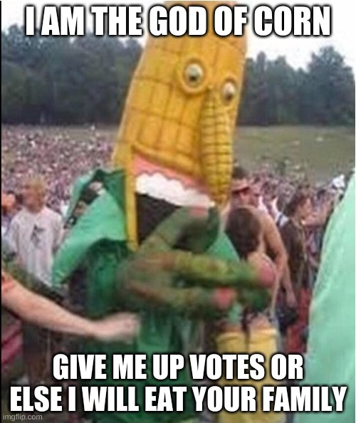 G I V E I T N O W | I AM THE GOD OF CORN; GIVE ME UP VOTES OR ELSE I WILL EAT YOUR FAMILY | image tagged in corn | made w/ Imgflip meme maker