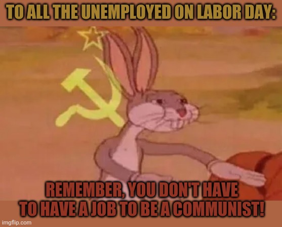 Bugs bunny communist | TO ALL THE UNEMPLOYED ON LABOR DAY:; REMEMBER, YOU DON'T HAVE TO HAVE A JOB TO BE A COMMUNIST! | image tagged in bugs bunny communist,communism,good,christianity,stupid,labor day | made w/ Imgflip meme maker