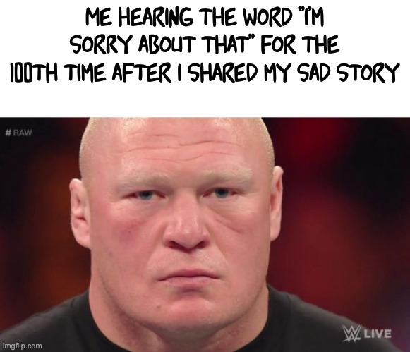Lesnar's bored face | Me hearing the word ''i'm sorry about that'' for the 100th time after i shared my sad story | image tagged in lesnar's bored face | made w/ Imgflip meme maker
