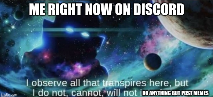i observe all that traspires here | ME RIGHT NOW ON DISCORD; DO ANYTHING BUT POST MEMES | image tagged in i observe all that traspires here | made w/ Imgflip meme maker