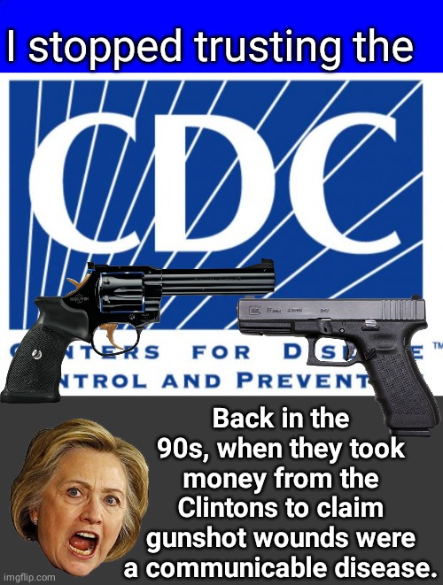 CDC Clinton Era Political Con Job | I stopped trusting the; Back in the 90s, when they took money from the Clintons to claim gunshot wounds were a communicable disease. | image tagged in blue square,cdc,blank no watermark | made w/ Imgflip meme maker