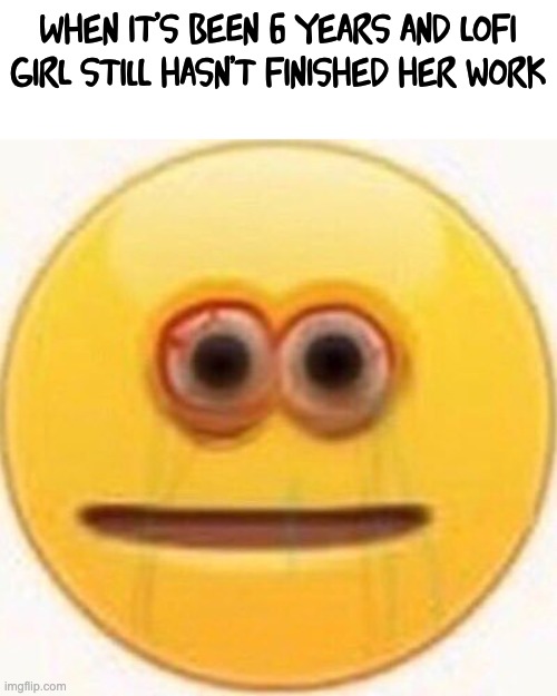 Cursed Emoji | When it's been 6 years and lofi girl still hasn't finished her work | image tagged in cursed emoji | made w/ Imgflip meme maker