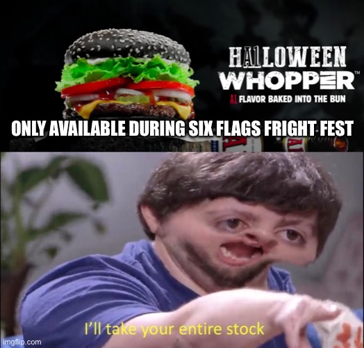 Burger King partners up with Six Flags and Meme World to bring back Halloween Whopper exclusively during Fright Fest event! |  ONLY AVAILABLE DURING SIX FLAGS FRIGHT FEST | image tagged in i'll take your entire stock,memes,six flags,six flags fright fest,burger king,halloween | made w/ Imgflip meme maker