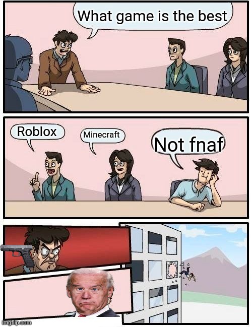 Fnaf is the best | What game is the best; Roblox; Minecraft; Not fnaf | image tagged in memes,boardroom meeting suggestion | made w/ Imgflip meme maker