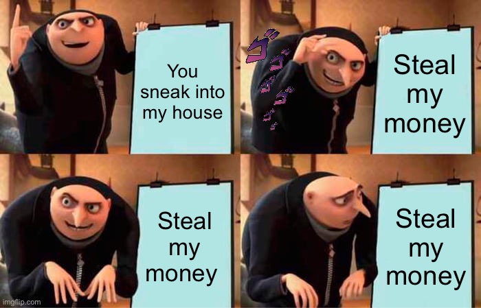 Gru's Plan Meme | You sneak into my house; Steal my money; Steal my money; Steal my money | image tagged in memes,gru's plan | made w/ Imgflip meme maker