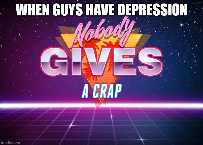 New temp | WHEN GUYS HAVE DEPRESSION | image tagged in nobody gives a crap | made w/ Imgflip meme maker