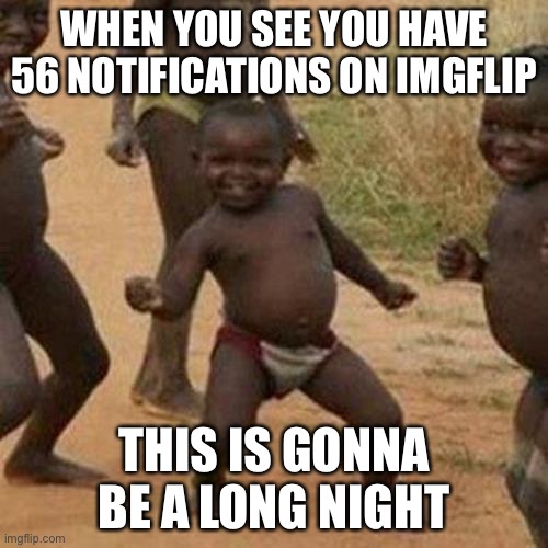 It feels like opening christmas presents. | WHEN YOU SEE YOU HAVE 56 NOTIFICATIONS ON IMGFLIP; THIS IS GONNA BE A LONG NIGHT | image tagged in memes,third world success kid | made w/ Imgflip meme maker