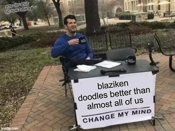 Change My Mind | you can shut up now haters; blaziken doodles better than almost all of us | image tagged in memes,change my mind | made w/ Imgflip meme maker