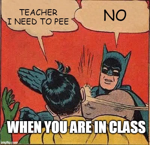 pee | NO; TEACHER I NEED TO PEE; WHEN YOU ARE IN CLASS | image tagged in memes,batman slapping robin | made w/ Imgflip meme maker