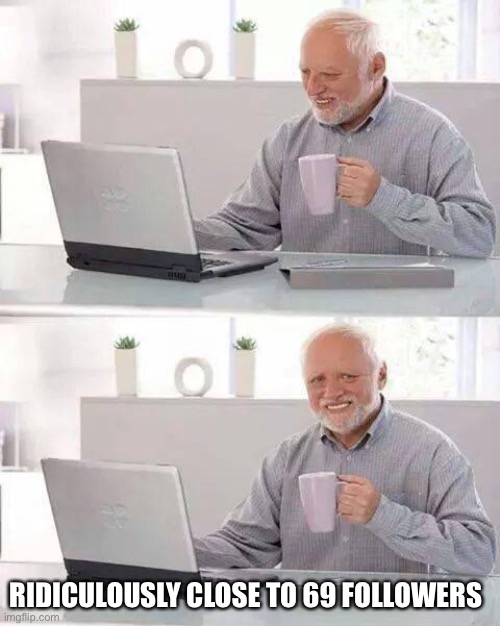 Hide the Pain Harold | RIDICULOUSLY CLOSE TO 69 FOLLOWERS | image tagged in memes,hide the pain harold | made w/ Imgflip meme maker