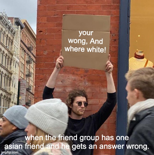 your wong, And where white! when the friend group has one asian friend and he gets an answer wrong. | image tagged in memes,guy holding cardboard sign | made w/ Imgflip meme maker