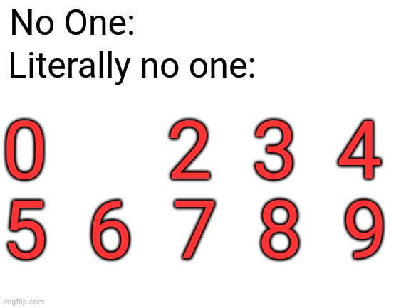 Yep, thats right, literally no one | No One:; Literally no one:; 0      2  3  4
5  6  7  8  9 | image tagged in blank white template | made w/ Imgflip meme maker