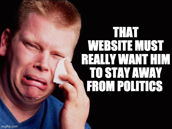 cry | THAT WEBSITE MUST REALLY WANT HIM TO STAY AWAY FROM POLITICS | image tagged in cry | made w/ Imgflip meme maker