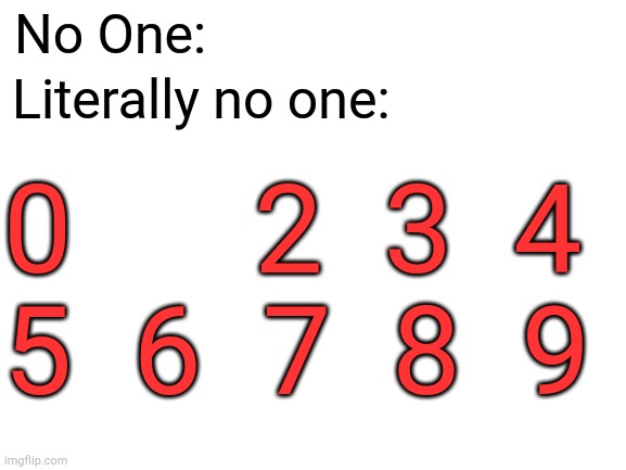 Yep thats right, literally no one | No One:; Literally no one:; 0      2  3  4
5  6  7  8  9 | image tagged in blank white template | made w/ Imgflip meme maker