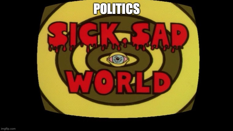 Sick sad world | POLITICS | image tagged in sick sad world | made w/ Imgflip meme maker