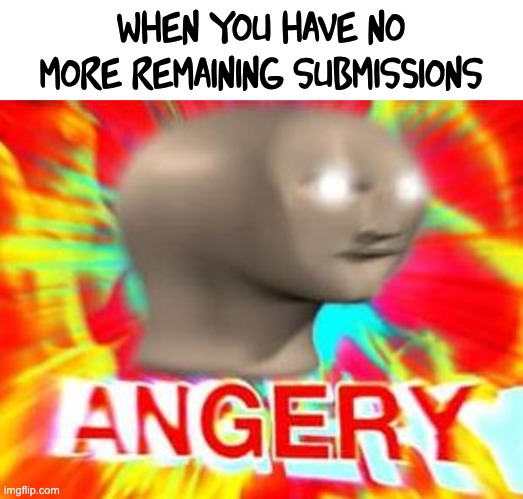 Surreal Angery | when you have no more remaining submissions | image tagged in surreal angery | made w/ Imgflip meme maker