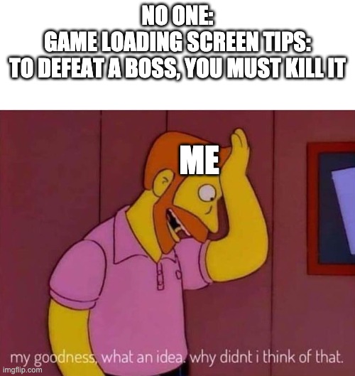 SARCASM DETECTED | NO ONE:
GAME LOADING SCREEN TIPS:
TO DEFEAT A BOSS, YOU MUST KILL IT; ME | image tagged in my goodness what an idea why didn't i think of that | made w/ Imgflip meme maker