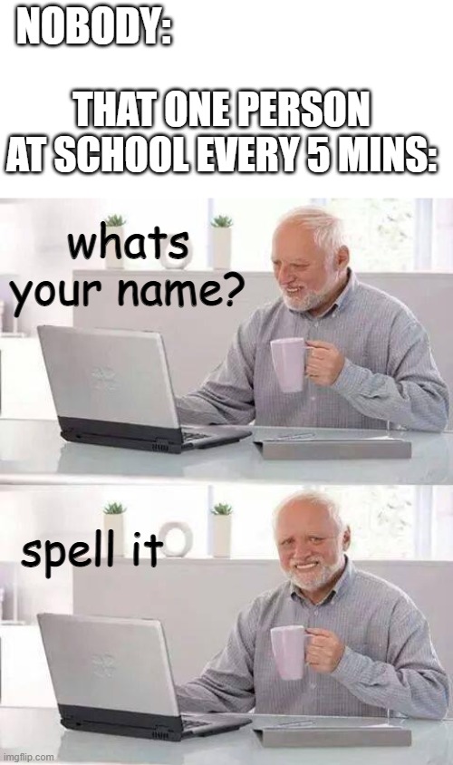 we all know what happens next | NOBODY:; THAT ONE PERSON AT SCHOOL EVERY 5 MINS:; whats your name? spell it | image tagged in memes,hide the pain harold | made w/ Imgflip meme maker