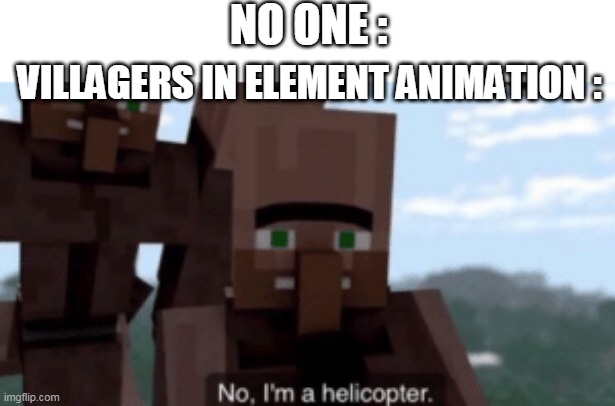 I am a helicopter | NO ONE :; VILLAGERS IN ELEMENT ANIMATION : | image tagged in i am a helicopter | made w/ Imgflip meme maker