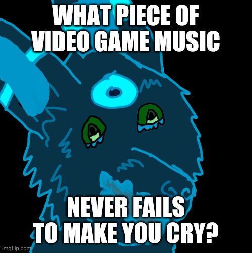 Serious answers only. | WHAT PIECE OF VIDEO GAME MUSIC; NEVER FAILS TO MAKE YOU CRY? | image tagged in sad spaceumbredoggie | made w/ Imgflip meme maker