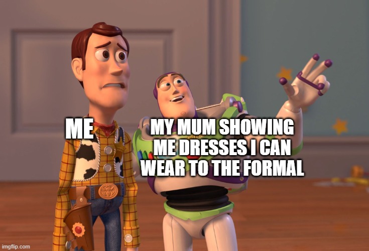 This is true | ME; MY MUM SHOWING
ME DRESSES I CAN
WEAR TO THE FORMAL | image tagged in memes,x x everywhere | made w/ Imgflip meme maker