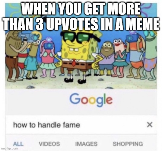 How to handle fame | WHEN YOU GET MORE THAN 3 UPVOTES IN A MEME | image tagged in how to handle fame | made w/ Imgflip meme maker