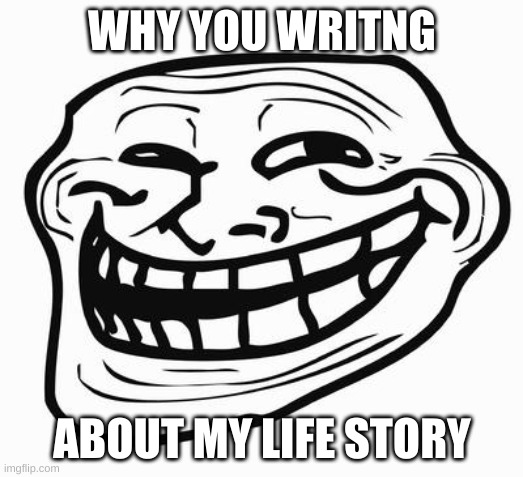 Trollface | WHY YOU WRITNG ABOUT MY LIFE STORY | image tagged in trollface | made w/ Imgflip meme maker