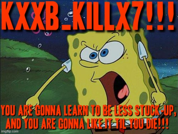 This meme is for you KXXB_KILLX7 so jus deal with it ok go f*ck off I'm never f*cking playing with u online ever again howbowdah | image tagged in spongebob,memes,savage memes,rage,how bow dah,deal with it | made w/ Imgflip meme maker