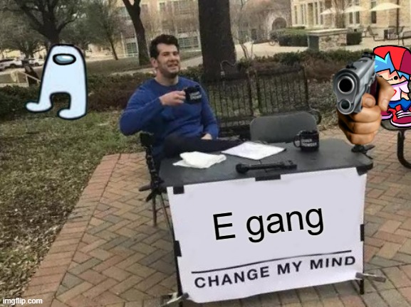Change My Mind | E gang | image tagged in memes,change my mind | made w/ Imgflip meme maker