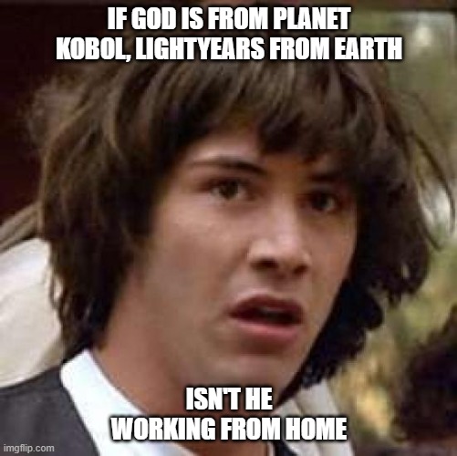 kobol | IF GOD IS FROM PLANET KOBOL, LIGHTYEARS FROM EARTH; ISN'T HE WORKING FROM HOME | image tagged in memes,conspiracy keanu,kobol,work from home | made w/ Imgflip meme maker