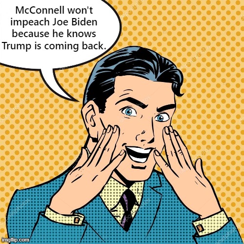 Why waste time talking about impeaching a doomed President? | McConnell won't impeach Joe Biden because he knows Trump is coming back. | image tagged in joe biden,impeachment,trump reinstatement | made w/ Imgflip meme maker