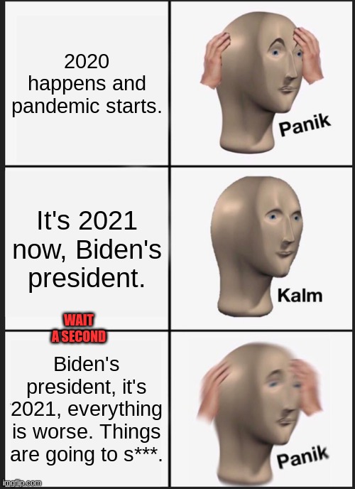 2020 is over, now 2021 is even worse. | 2020 happens and pandemic starts. It's 2021 now, Biden's president. WAIT A SECOND; Biden's president, it's 2021, everything is worse. Things are going to s***. | image tagged in memes,panik kalm panik | made w/ Imgflip meme maker