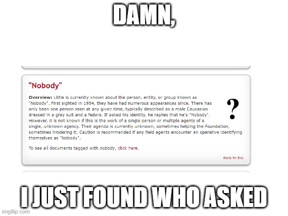 nobody asked | DAMN, I JUST FOUND WHO ASKED | image tagged in blank white template,scp,oh wow are you actually reading these tags | made w/ Imgflip meme maker