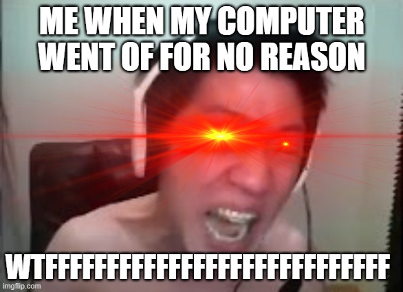 ME WHEN MY COMPUTER WENT OF FOR NO REASON; WTFFFFFFFFFFFFFFFFFFFFFFFFFFFF | made w/ Imgflip meme maker